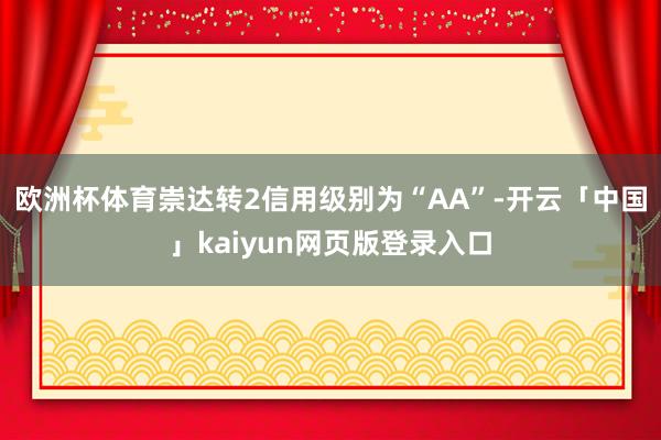 欧洲杯体育崇达转2信用级别为“AA”-开云「中国」kaiyun网页版登录入口