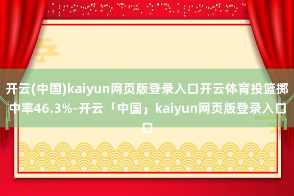 开云(中国)kaiyun网页版登录入口开云体育投篮掷中率46.3%-开云「中国」kaiyun网页版登录入口