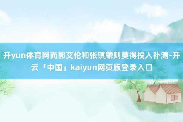 开yun体育网而郭艾伦和张镇麟则莫得投入补测-开云「中国」kaiyun网页版登录入口