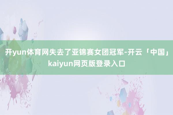 开yun体育网失去了亚锦赛女团冠军-开云「中国」kaiyun网页版登录入口