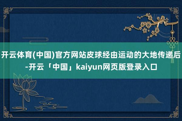 开云体育(中国)官方网站皮球经由运动的大地传递后-开云「中国」kaiyun网页版登录入口