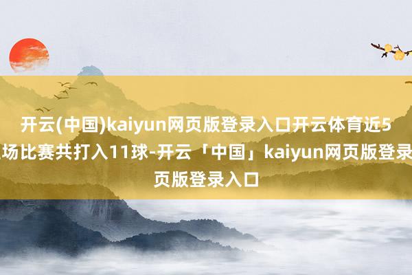 开云(中国)kaiyun网页版登录入口开云体育近5场主场比赛共打入11球-开云「中国」kaiyun网页版登录入口