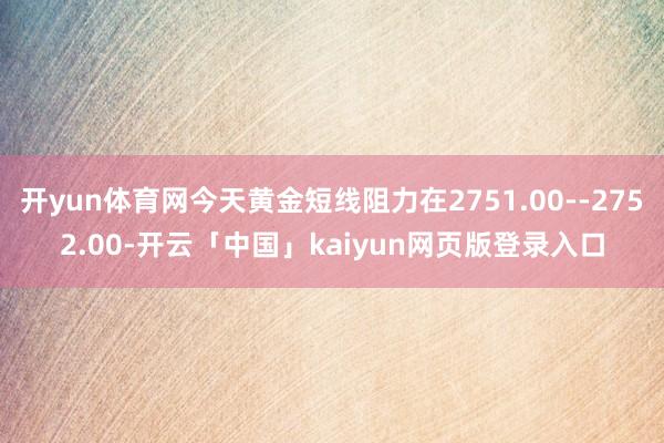 开yun体育网今天黄金短线阻力在2751.00--2752.00-开云「中国」kaiyun网页版登录入口