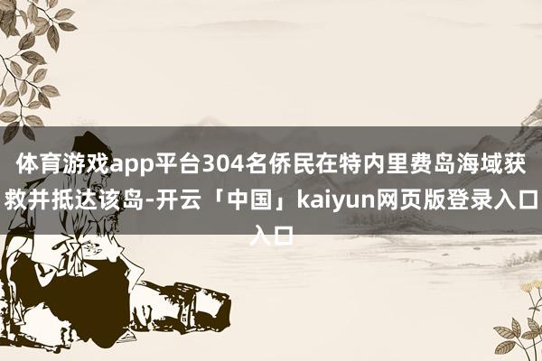 体育游戏app平台304名侨民在特内里费岛海域获救并抵达该岛-开云「中国」kaiyun网页版登录入口