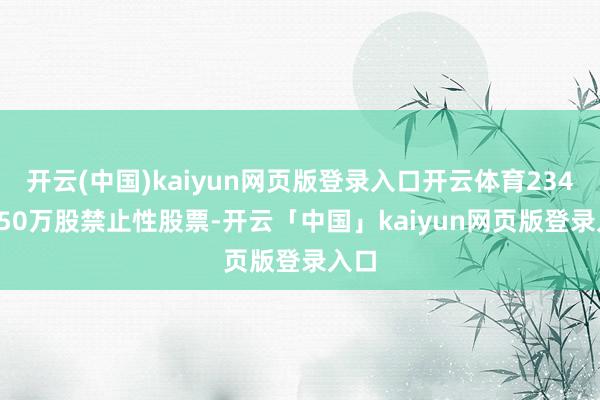 开云(中国)kaiyun网页版登录入口开云体育234.3850万股禁止性股票-开云「中国」kaiyun网页版登录入口