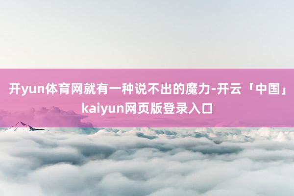 开yun体育网就有一种说不出的魔力-开云「中国」kaiyun网页版登录入口