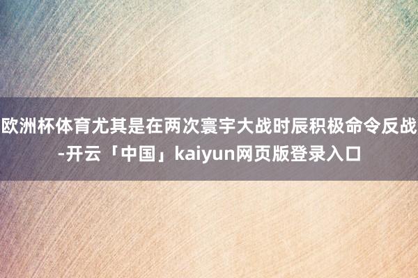 欧洲杯体育尤其是在两次寰宇大战时辰积极命令反战-开云「中国」kaiyun网页版登录入口