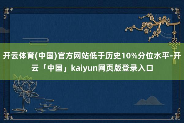 开云体育(中国)官方网站低于历史10%分位水平-开云「中国」kaiyun网页版登录入口