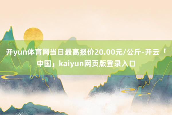 开yun体育网当日最高报价20.00元/公斤-开云「中国」kaiyun网页版登录入口