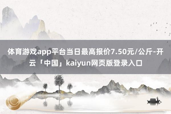 体育游戏app平台当日最高报价7.50元/公斤-开云「中国」kaiyun网页版登录入口