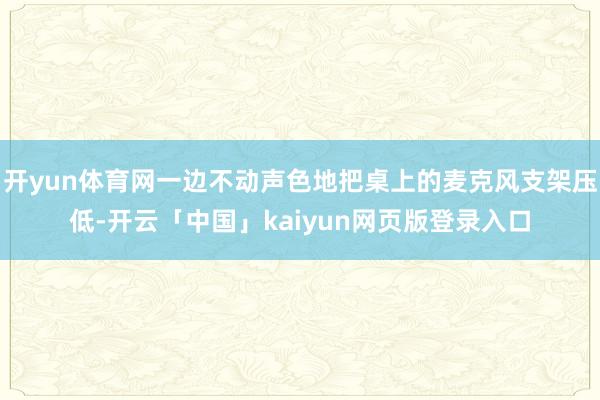 开yun体育网一边不动声色地把桌上的麦克风支架压低-开云「中国」kaiyun网页版登录入口