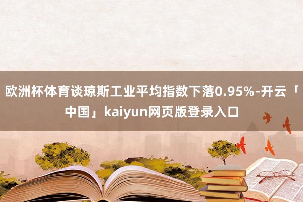 欧洲杯体育谈琼斯工业平均指数下落0.95%-开云「中国」kaiyun网页版登录入口